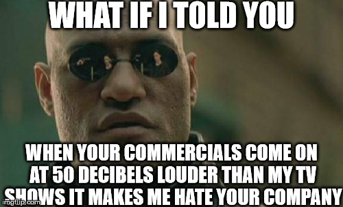Matrix Morpheus | WHAT IF I TOLD YOU; WHEN YOUR COMMERCIALS COME ON AT 50 DECIBELS LOUDER THAN MY TV SHOWS IT MAKES ME HATE YOUR COMPANY | image tagged in memes,matrix morpheus | made w/ Imgflip meme maker