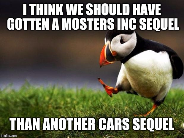 Unpopular Opinion Puffin Meme | I THINK WE SHOULD HAVE GOTTEN A MOSTERS INC SEQUEL; THAN ANOTHER CARS SEQUEL | image tagged in memes,unpopular opinion puffin,monsters inc,cars,disney,pixar | made w/ Imgflip meme maker