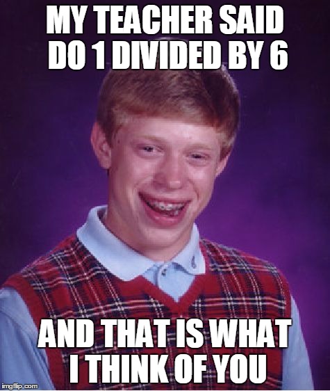 Bad Luck Brian | MY TEACHER SAID DO 1 DIVIDED BY 6; AND THAT IS WHAT I THINK OF YOU | image tagged in memes,bad luck brian | made w/ Imgflip meme maker