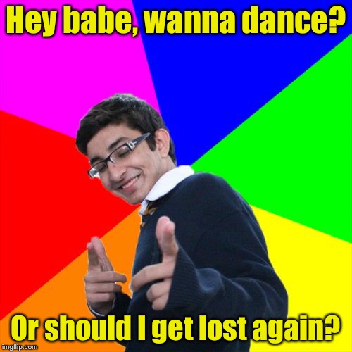 Subtle Pickup Liner | Hey babe, wanna dance? Or should I get lost again? | image tagged in memes,subtle pickup liner | made w/ Imgflip meme maker