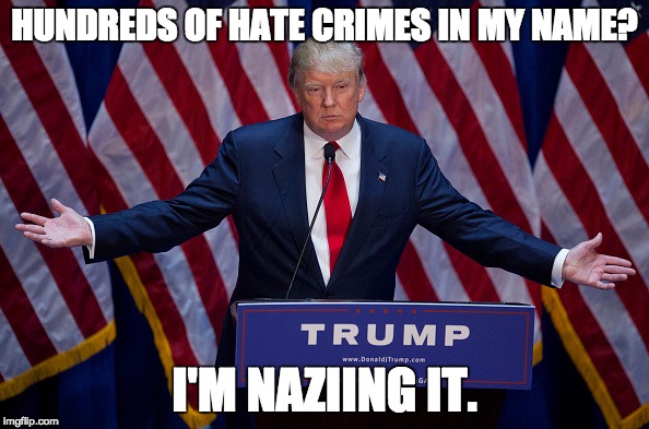 Donald Trump | HUNDREDS OF HATE CRIMES IN MY NAME? I'M NAZIING IT. | image tagged in donald trump | made w/ Imgflip meme maker