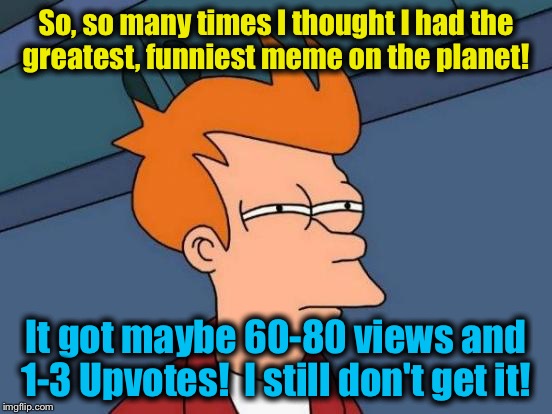 Futurama Fry Meme | So, so many times I thought I had the greatest, funniest meme on the planet! It got maybe 60-80 views and 1-3 Upvotes!  I still don't get it | image tagged in memes,futurama fry | made w/ Imgflip meme maker