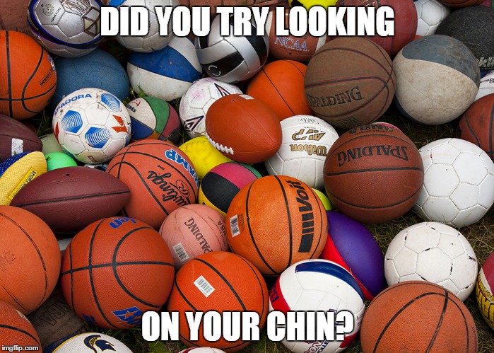 sports balls | DID YOU TRY LOOKING; ON YOUR CHIN? | image tagged in sports balls | made w/ Imgflip meme maker