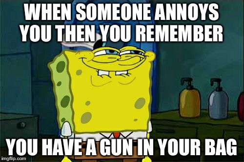Don't You Squidward | WHEN SOMEONE ANNOYS YOU THEN YOU REMEMBER; YOU HAVE A GUN IN YOUR BAG | image tagged in memes,dont you squidward | made w/ Imgflip meme maker