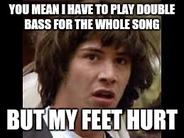 Keanu Reeves | YOU MEAN I HAVE TO PLAY DOUBLE BASS FOR THE WHOLE SONG; BUT MY FEET HURT | image tagged in keanu reeves | made w/ Imgflip meme maker