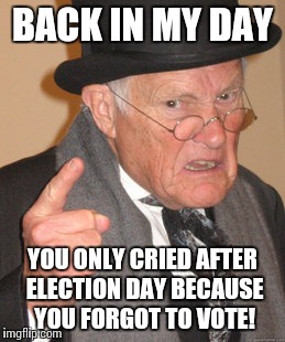 Back In My Day Meme | BACK IN MY DAY; YOU ONLY CRIED AFTER ELECTION DAY BECAUSE YOU FORGOT TO VOTE! | image tagged in memes,back in my day,election 2016,sad face | made w/ Imgflip meme maker