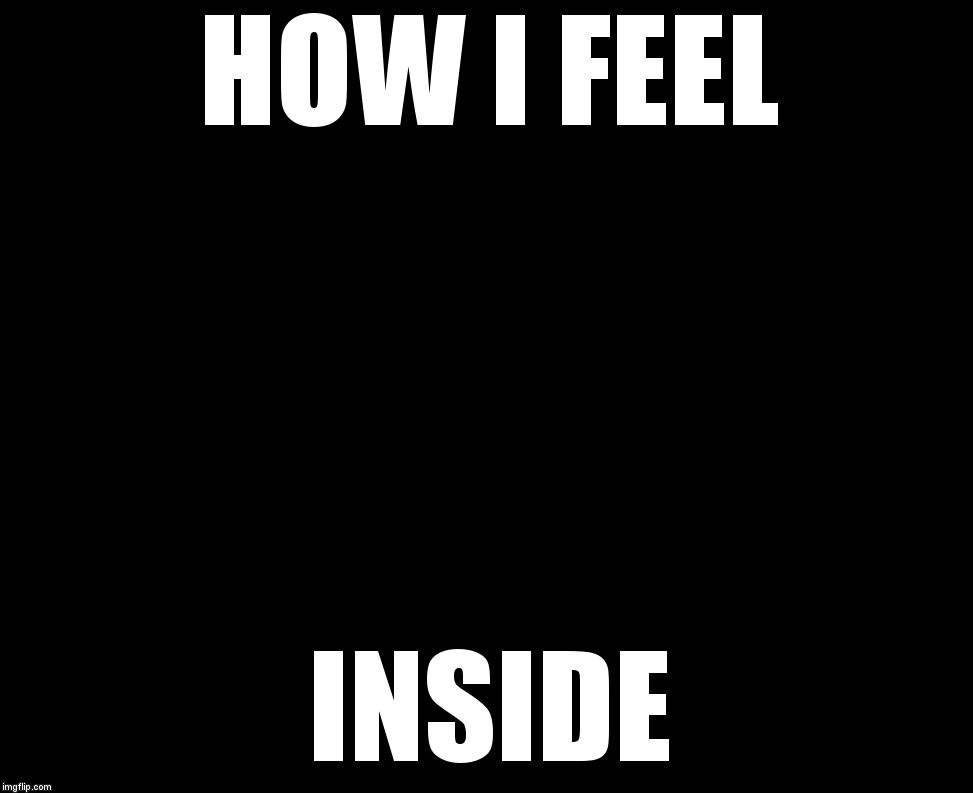 Darkness | HOW I FEEL; INSIDE | image tagged in darkness | made w/ Imgflip meme maker