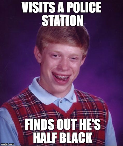 Bad Luck Brian Meme | VISITS A POLICE STATION; FINDS OUT HE'S HALF BLACK | image tagged in memes,bad luck brian | made w/ Imgflip meme maker