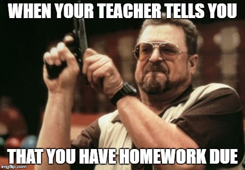 Am I The Only One Around Here Meme | WHEN YOUR TEACHER TELLS YOU; THAT YOU HAVE HOMEWORK DUE | image tagged in memes,am i the only one around here | made w/ Imgflip meme maker
