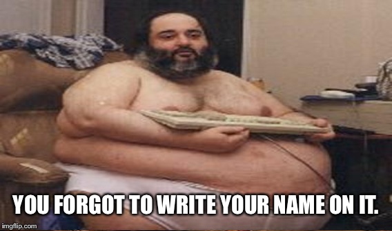 YOU FORGOT TO WRITE YOUR NAME ON IT. | made w/ Imgflip meme maker