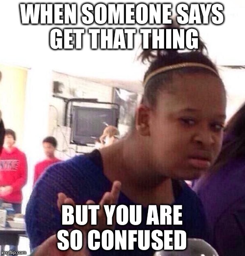 Black Girl Wat Meme | WHEN SOMEONE SAYS GET THAT THING; BUT YOU ARE SO CONFUSED | image tagged in memes,black girl wat | made w/ Imgflip meme maker