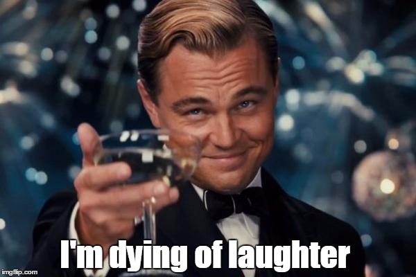 Leonardo Dicaprio Cheers Meme | I'm dying of laughter | image tagged in memes,leonardo dicaprio cheers | made w/ Imgflip meme maker