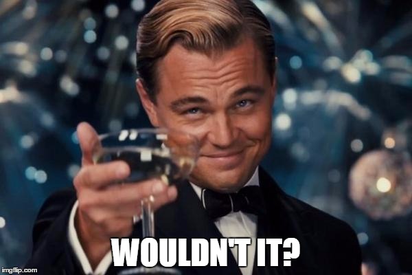 Leonardo Dicaprio Cheers Meme | WOULDN'T IT? | image tagged in memes,leonardo dicaprio cheers | made w/ Imgflip meme maker