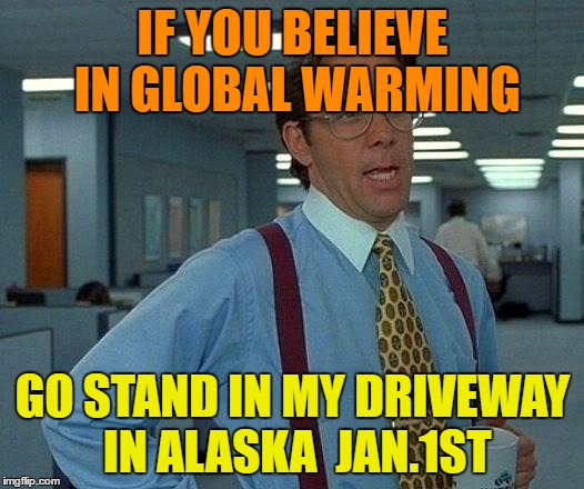 That Would Be Great Meme | IF YOU BELIEVE IN GLOBAL WARMING GO STAND IN MY DRIVEWAY IN ALASKA  JAN.1ST | image tagged in memes,that would be great | made w/ Imgflip meme maker