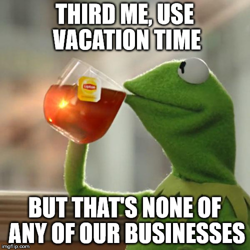 But That's None Of My Business Meme | THIRD ME, USE VACATION TIME BUT THAT'S NONE OF ANY OF OUR BUSINESSES | image tagged in memes,but thats none of my business,kermit the frog | made w/ Imgflip meme maker