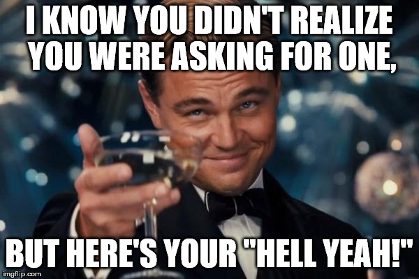 Leonardo Dicaprio Cheers Meme | I KNOW YOU DIDN'T REALIZE YOU WERE ASKING FOR ONE, BUT HERE'S YOUR "HELL YEAH!" | image tagged in memes,leonardo dicaprio cheers | made w/ Imgflip meme maker