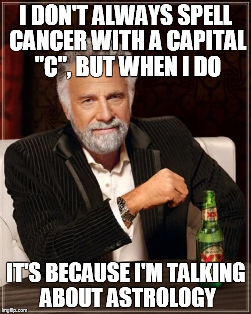 The Most Interesting Man In The World Meme | I DON'T ALWAYS SPELL CANCER WITH A CAPITAL "C", BUT WHEN I DO IT'S BECAUSE I'M TALKING ABOUT ASTROLOGY | image tagged in memes,the most interesting man in the world | made w/ Imgflip meme maker