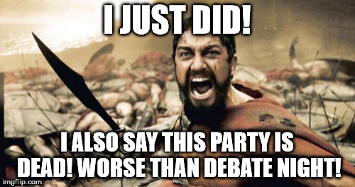 Sparta Leonidas Meme | I JUST DID! I ALSO SAY THIS PARTY IS DEAD! WORSE THAN DEBATE NIGHT! | image tagged in memes,sparta leonidas | made w/ Imgflip meme maker