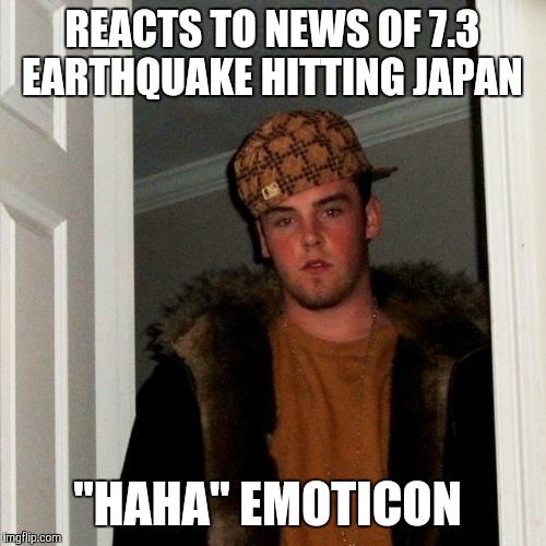 Scumbag Steve Meme | REACTS TO NEWS OF 7.3 EARTHQUAKE HITTING JAPAN; "HAHA" EMOTICON | image tagged in memes,scumbag steve | made w/ Imgflip meme maker