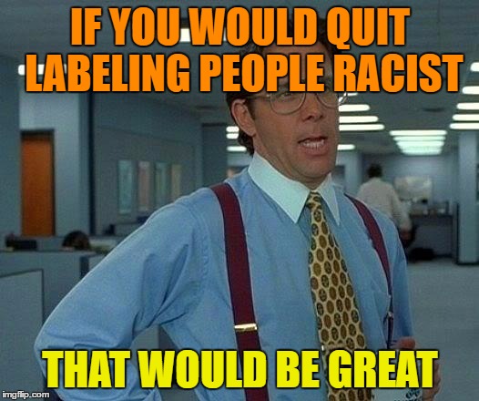 That Would Be Great Meme | IF YOU WOULD QUIT LABELING PEOPLE RACIST THAT WOULD BE GREAT | image tagged in memes,that would be great | made w/ Imgflip meme maker