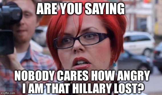 ARE YOU SAYING NOBODY CARES HOW ANGRY I AM THAT HILLARY LOST? | made w/ Imgflip meme maker