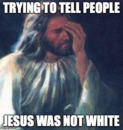 jesus facepalm | TRYING TO TELL PEOPLE; JESUS WAS NOT WHITE | image tagged in jesus facepalm | made w/ Imgflip meme maker