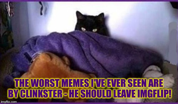 THE WORST MEMES I'VE EVER SEEN ARE BY CLINKSTER - HE SHOULD LEAVE IMGFLIP! | made w/ Imgflip meme maker