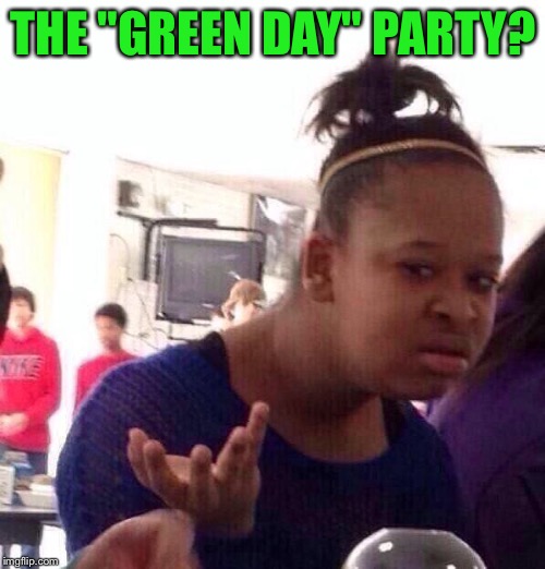 Black Girl Wat Meme | THE "GREEN DAY" PARTY? | image tagged in memes,black girl wat | made w/ Imgflip meme maker