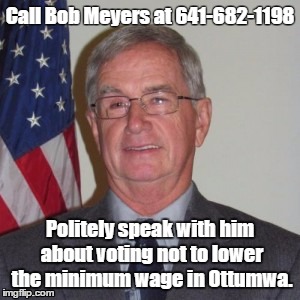 Call Bob Meyers at 641-682-1198; Politely speak with him about voting not to lower the minimum wage in Ottumwa. | made w/ Imgflip meme maker