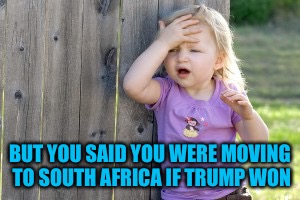 BUT YOU SAID YOU WERE MOVING TO SOUTH AFRICA IF TRUMP WON | made w/ Imgflip meme maker