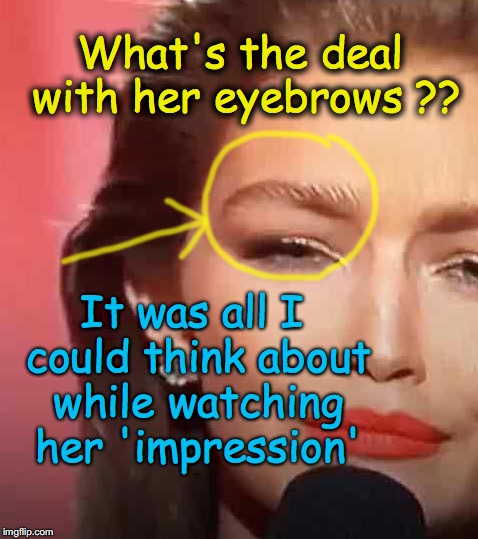 Is that an anchovy or a caterpillar?... Looks like they are painted on... | What's the deal with her eyebrows ?? It was all I could think about while watching her 'impression' | image tagged in bad music | made w/ Imgflip meme maker
