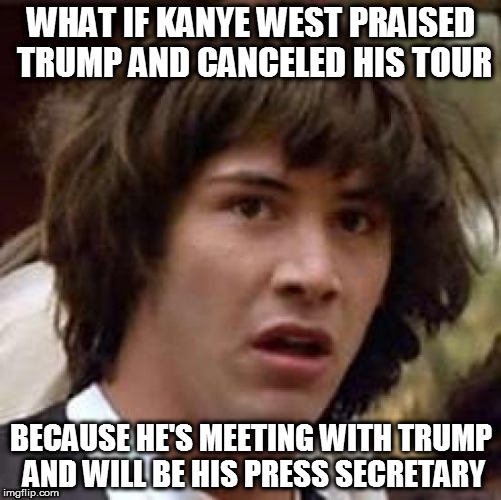 Conspiracy Keanu Meme | WHAT IF KANYE WEST PRAISED TRUMP AND CANCELED HIS TOUR; BECAUSE HE'S MEETING WITH TRUMP AND WILL BE HIS PRESS SECRETARY | image tagged in memes,conspiracy keanu | made w/ Imgflip meme maker