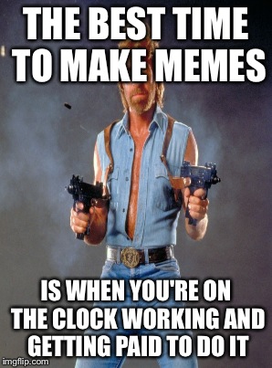 THE BEST TIME TO MAKE MEMES IS WHEN YOU'RE ON THE CLOCK WORKING AND GETTING PAID TO DO IT | made w/ Imgflip meme maker