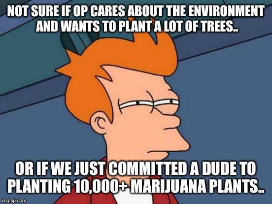 Futurama Fry Meme | NOT SURE IF OP CARES ABOUT THE ENVIRONMENT AND WANTS TO PLANT A LOT OF TREES.. OR IF WE JUST COMMITTED A DUDE TO PLANTING 10,000+ MARIJUANA PLANTS.. | image tagged in memes,futurama fry | made w/ Imgflip meme maker