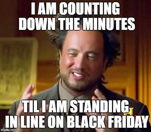 Ancient Aliens Meme | I AM COUNTING DOWN THE MINUTES; TIL I AM STANDING IN LINE ON BLACK FRIDAY | image tagged in memes,ancient aliens | made w/ Imgflip meme maker
