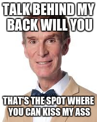 Actual Quote From Bill Nye the Savage Guy (verbal bullying) | TALK BEHIND MY BACK WILL YOU; THAT'S THE SPOT WHERE YOU CAN KISS MY ASS | image tagged in bill nye the savage guy | made w/ Imgflip meme maker
