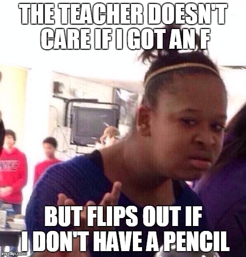 Teacher Logic | THE TEACHER DOESN'T CARE IF I GOT AN F; BUT FLIPS OUT IF I DON'T HAVE A PENCIL | image tagged in memes,black girl wat | made w/ Imgflip meme maker