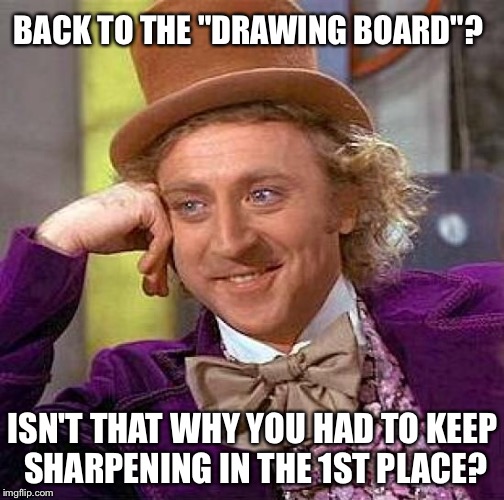 Creepy Condescending Wonka Meme | BACK TO THE "DRAWING BOARD"? ISN'T THAT WHY YOU HAD TO KEEP SHARPENING IN THE 1ST PLACE? | image tagged in memes,creepy condescending wonka | made w/ Imgflip meme maker