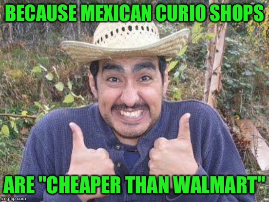 BECAUSE MEXICAN CURIO SHOPS ARE "CHEAPER THAN WALMART" | made w/ Imgflip meme maker