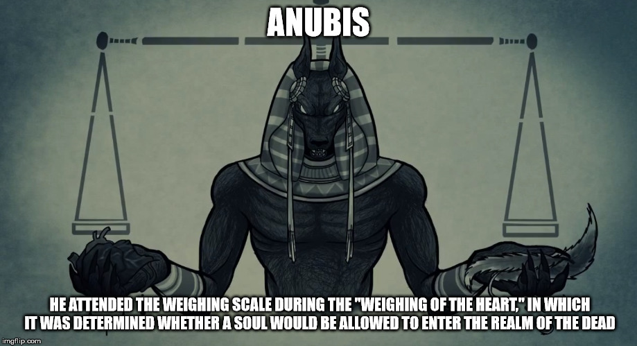 ANUBIS; HE ATTENDED THE WEIGHING SCALE DURING THE "WEIGHING OF THE HEART," IN WHICH IT WAS DETERMINED WHETHER A SOUL WOULD BE ALLOWED TO ENTER THE REALM OF THE DEAD | image tagged in anubis | made w/ Imgflip meme maker
