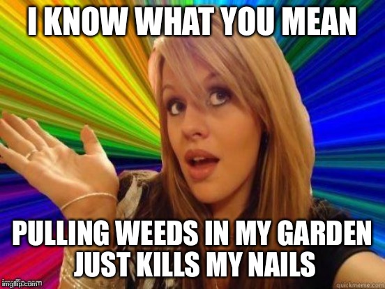 I KNOW WHAT YOU MEAN PULLING WEEDS IN MY GARDEN JUST KILLS MY NAILS | made w/ Imgflip meme maker