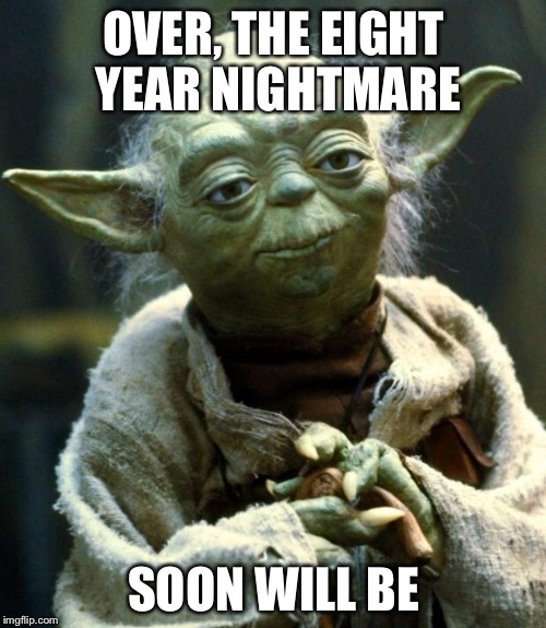 Star Wars Yoda Meme | OVER, THE EIGHT YEAR NIGHTMARE SOON WILL BE | image tagged in memes,star wars yoda | made w/ Imgflip meme maker