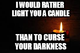 I WOULD RATHER LIGHT YOU A CANDLE THAN TO CURSE YOUR DARKNESS | made w/ Imgflip meme maker