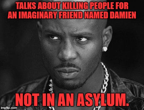 DMX |  TALKS ABOUT KILLING PEOPLE FOR AN IMAGINARY FRIEND NAMED DAMIEN; NOT IN AN ASYLUM. | image tagged in dmx | made w/ Imgflip meme maker