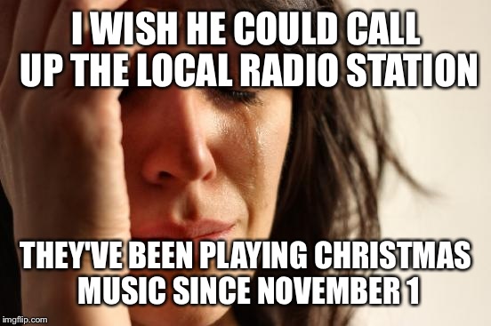 First World Problems Meme | I WISH HE COULD CALL UP THE LOCAL RADIO STATION THEY'VE BEEN PLAYING CHRISTMAS MUSIC SINCE NOVEMBER 1 | image tagged in memes,first world problems | made w/ Imgflip meme maker