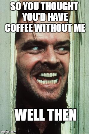 Here's Johnny | SO YOU THOUGHT YOU'D HAVE COFFEE WITHOUT ME; WELL THEN | image tagged in memes,heres johnny | made w/ Imgflip meme maker