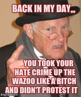 Back In My Day Meme | BACK IN MY DAY,,, YOU TOOK YOUR     HATE CRIME UP THE    WAZOO LIKE A B**CH AND DIDN'T PROTEST IT | image tagged in memes,back in my day | made w/ Imgflip meme maker