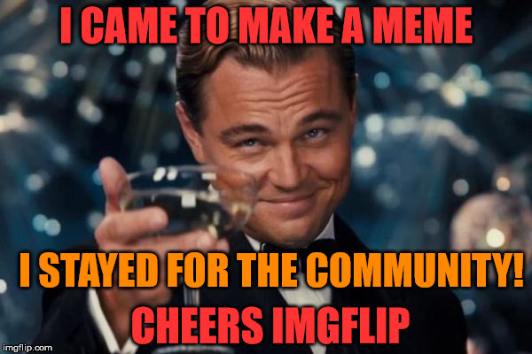 I reached 40K... laughs, hours and points on Imgflip! | I CAME TO MAKE A MEME; I STAYED FOR THE COMMUNITY! CHEERS IMGFLIP | image tagged in memes,leonardo dicaprio cheers,imgflip users,points | made w/ Imgflip meme maker