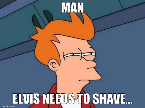Futurama Fry Meme | MAN ELVIS NEEDS TO SHAVE... | image tagged in memes,futurama fry | made w/ Imgflip meme maker
