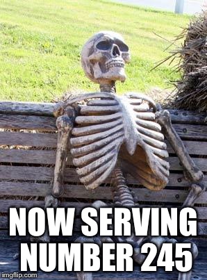 Waiting Skeleton Meme | NOW SERVING NUMBER 245 | image tagged in memes,waiting skeleton | made w/ Imgflip meme maker